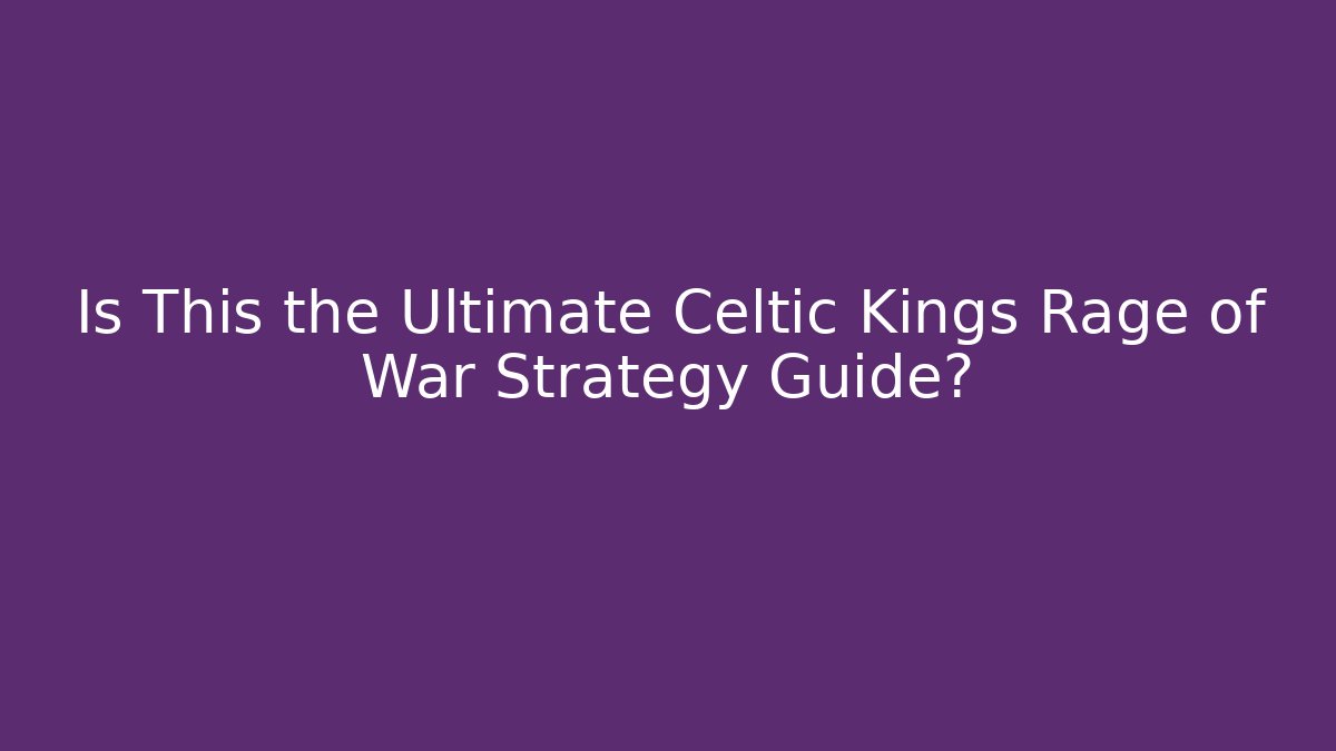 Is This the Ultimate Celtic Kings Rage of War Strategy Guide?