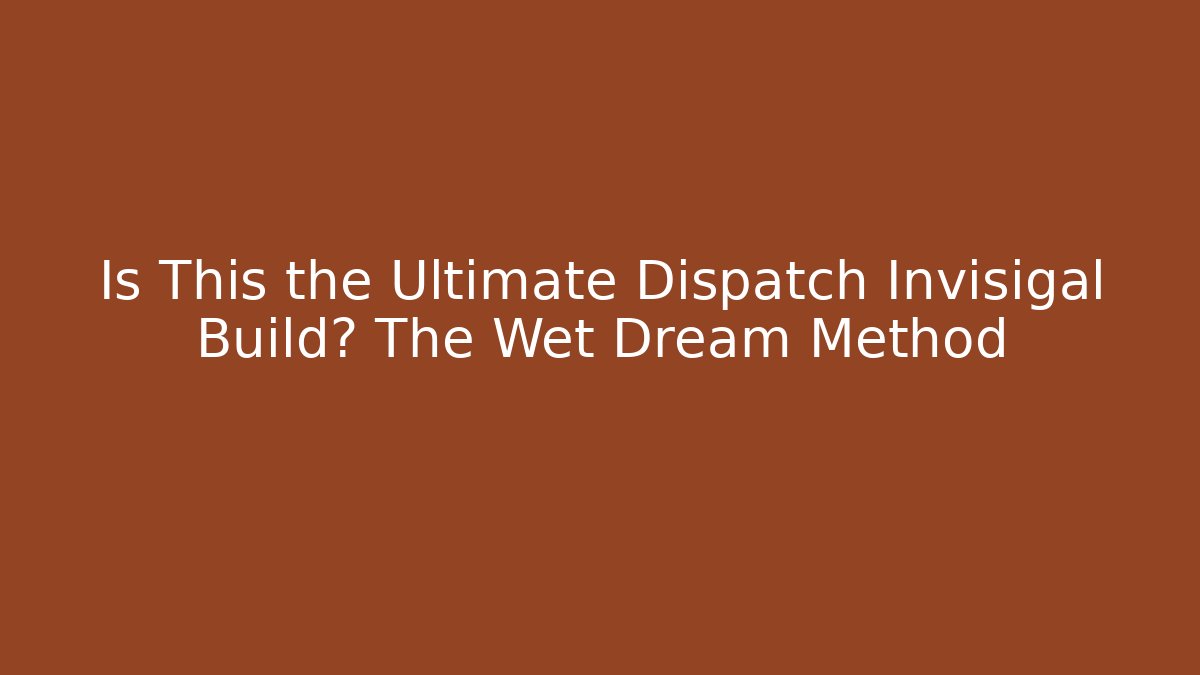 Is This the Ultimate Dispatch Invisigal Build? The Wet Dream Method