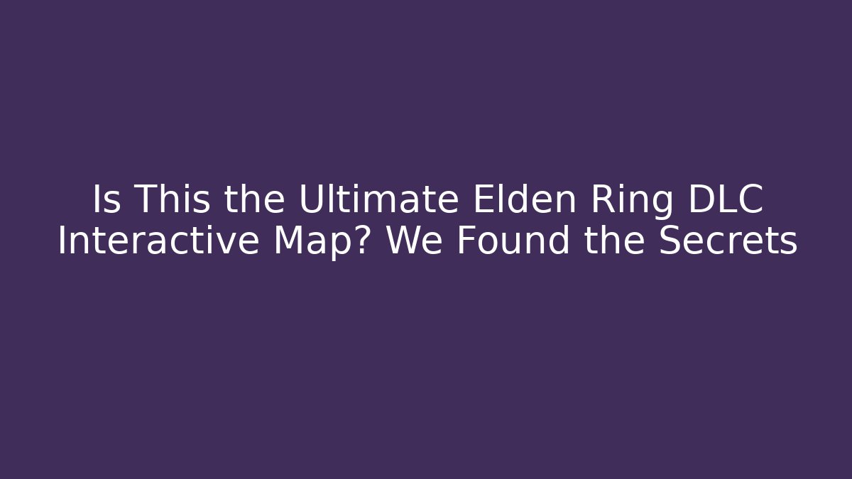 Is This the Ultimate Elden Ring DLC Interactive Map? We Found the Secrets