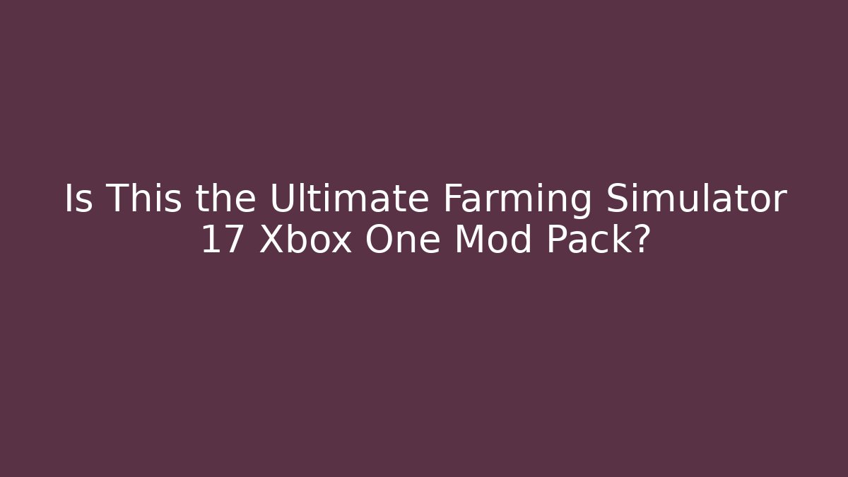 Is This the Ultimate Farming Simulator 17 Xbox One Mod Pack? - Celivion