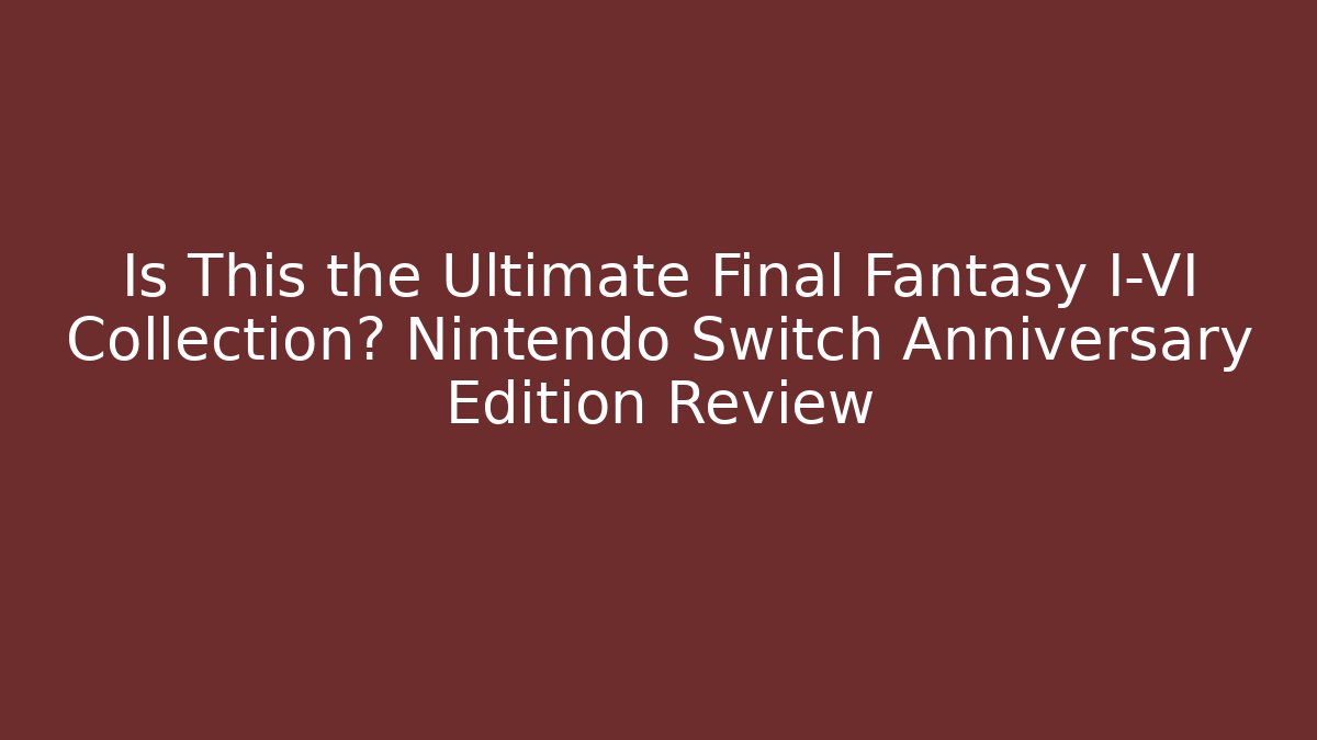 Is This the Ultimate Final Fantasy I-VI Collection? Nintendo Switch Anniversary Edition Review