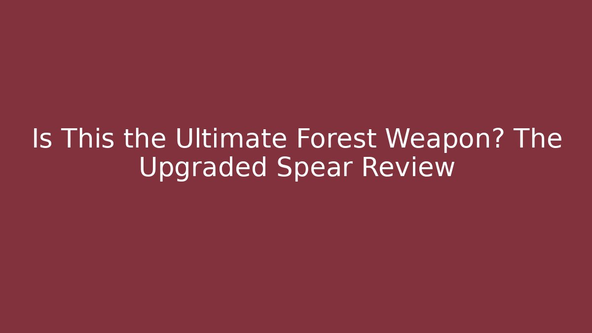 Is This the Ultimate Forest Weapon? The Upgraded Spear Review