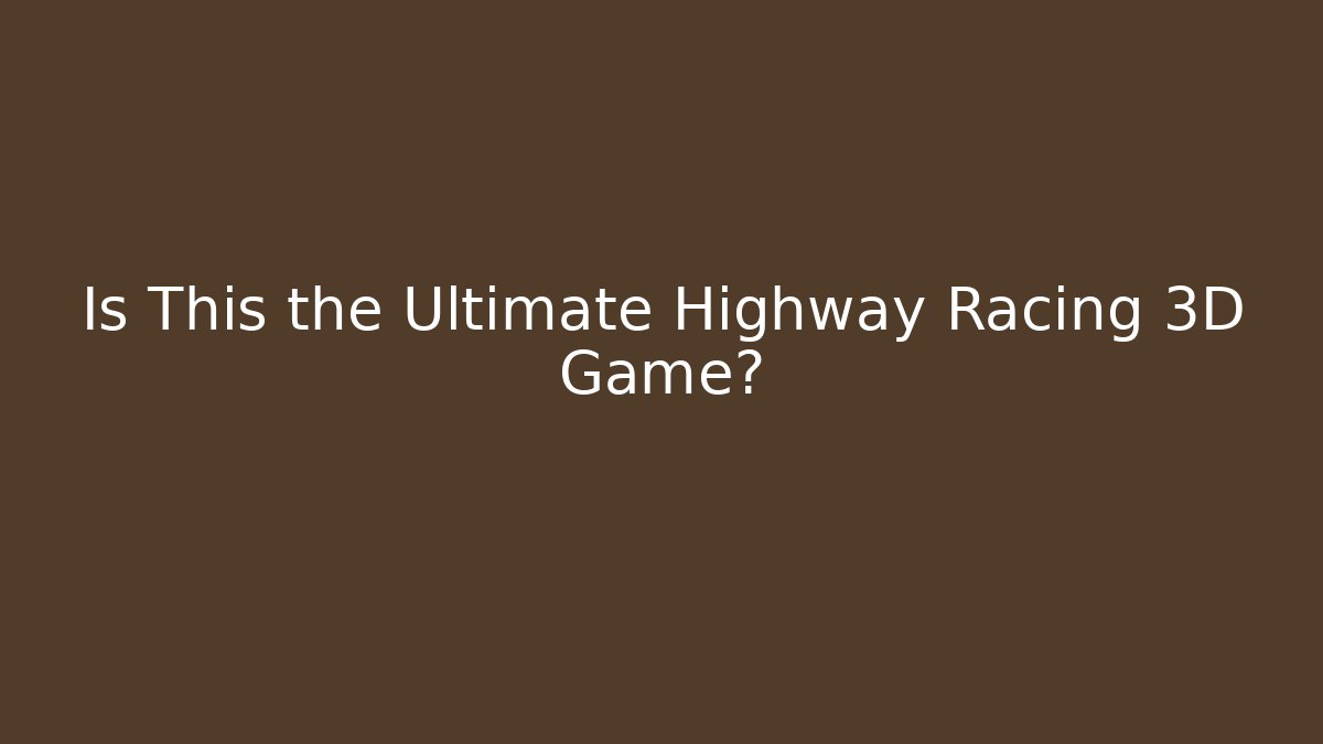 Is This the Ultimate Highway Racing 3D Game?
