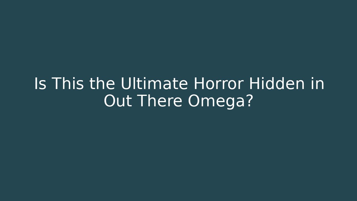 Is This the Ultimate Horror Hidden in Out There Omega?