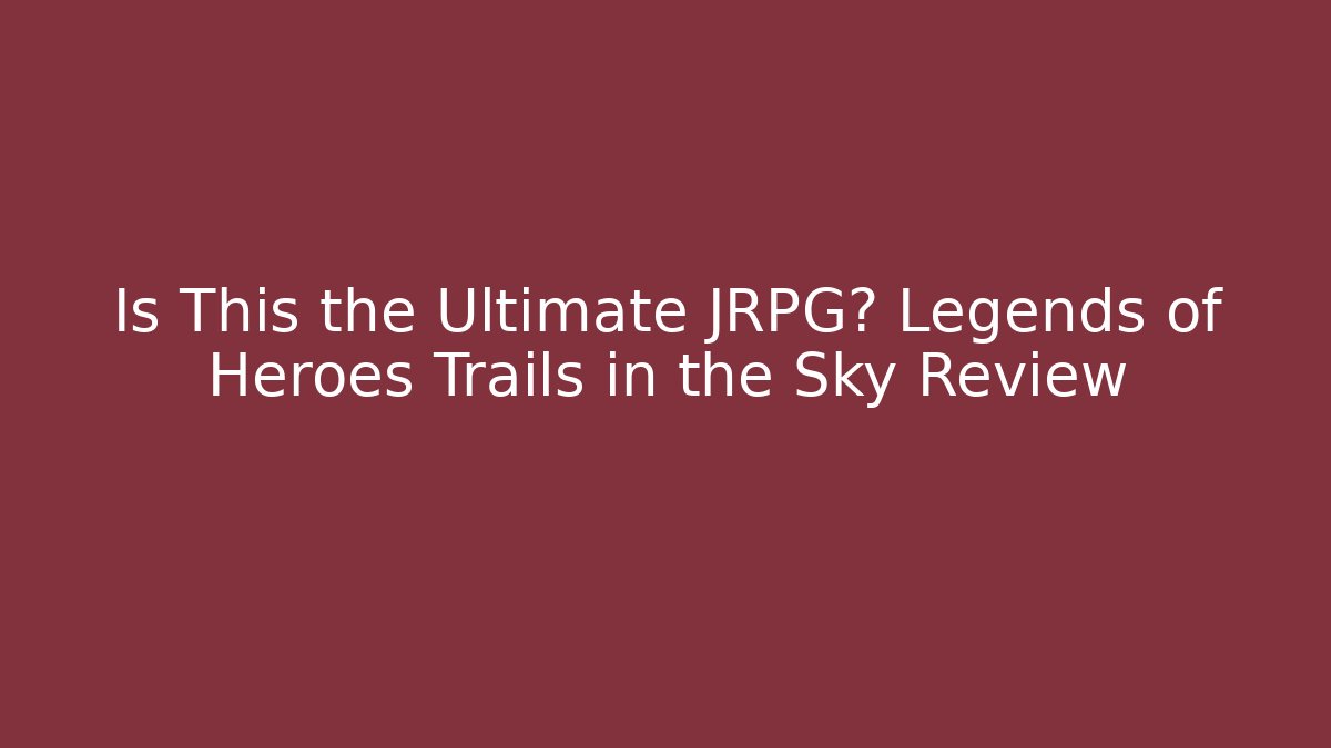 Is This the Ultimate JRPG? Legends of Heroes Trails in the Sky Review