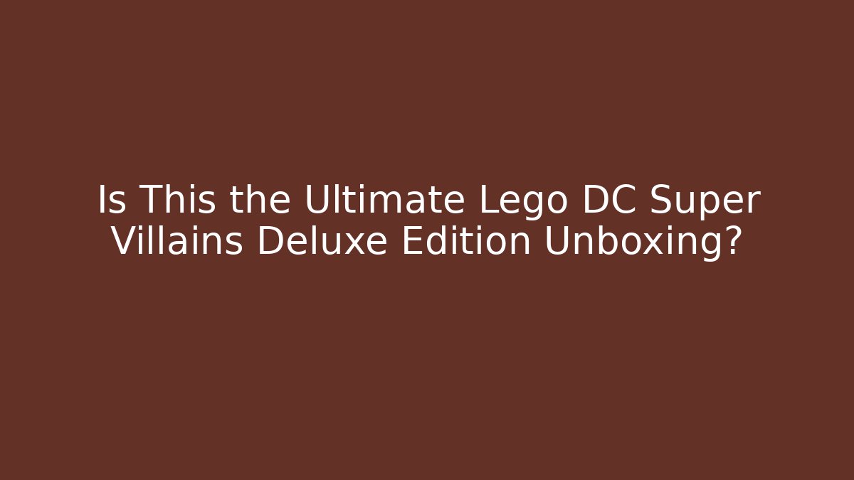 Is This the Ultimate Lego DC Super Villains Deluxe Edition Unboxing?