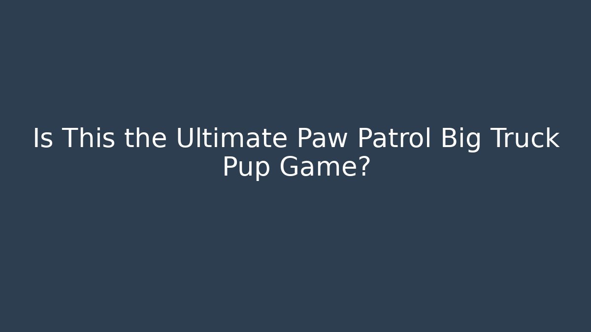 Is This the Ultimate Paw Patrol Big Truck Pup Game?