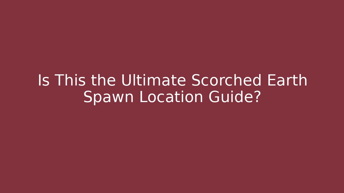 Is This the Ultimate Scorched Earth Spawn Location Guide? - Celivion