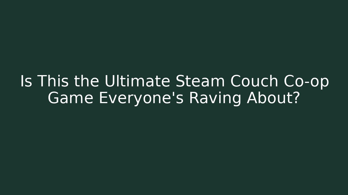 Is This the Ultimate Steam Couch Co-op Game Everyone’s Raving About?