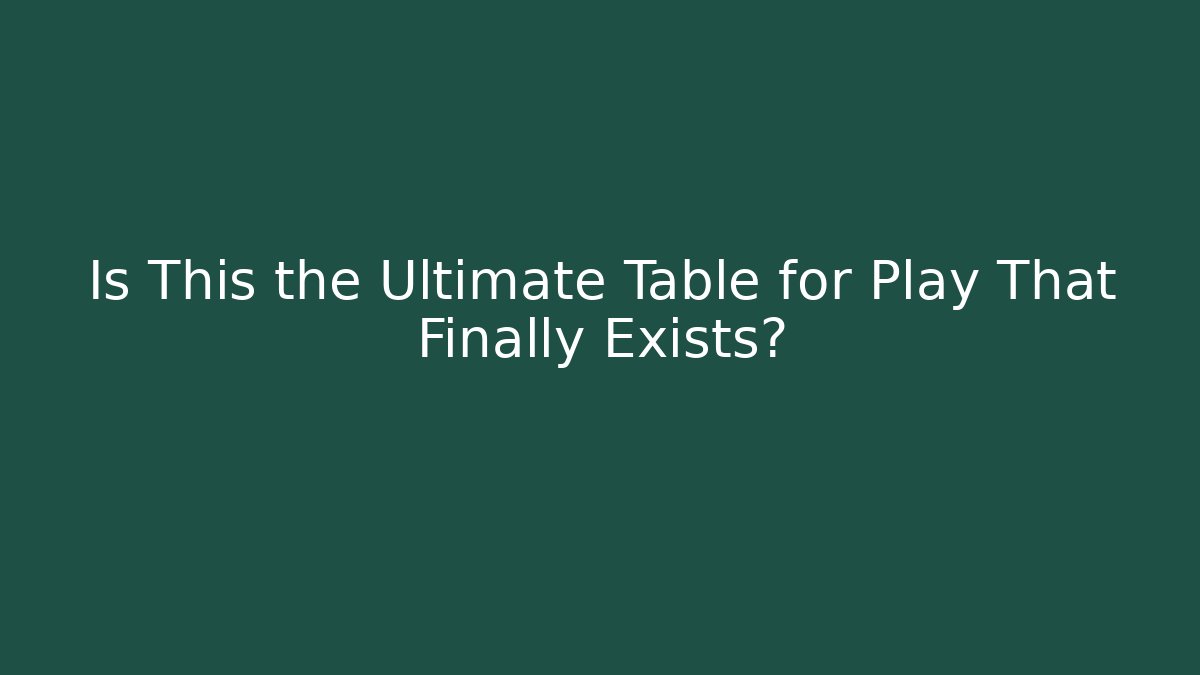 Is This the Ultimate Table for Play That Finally Exists? - Celivion