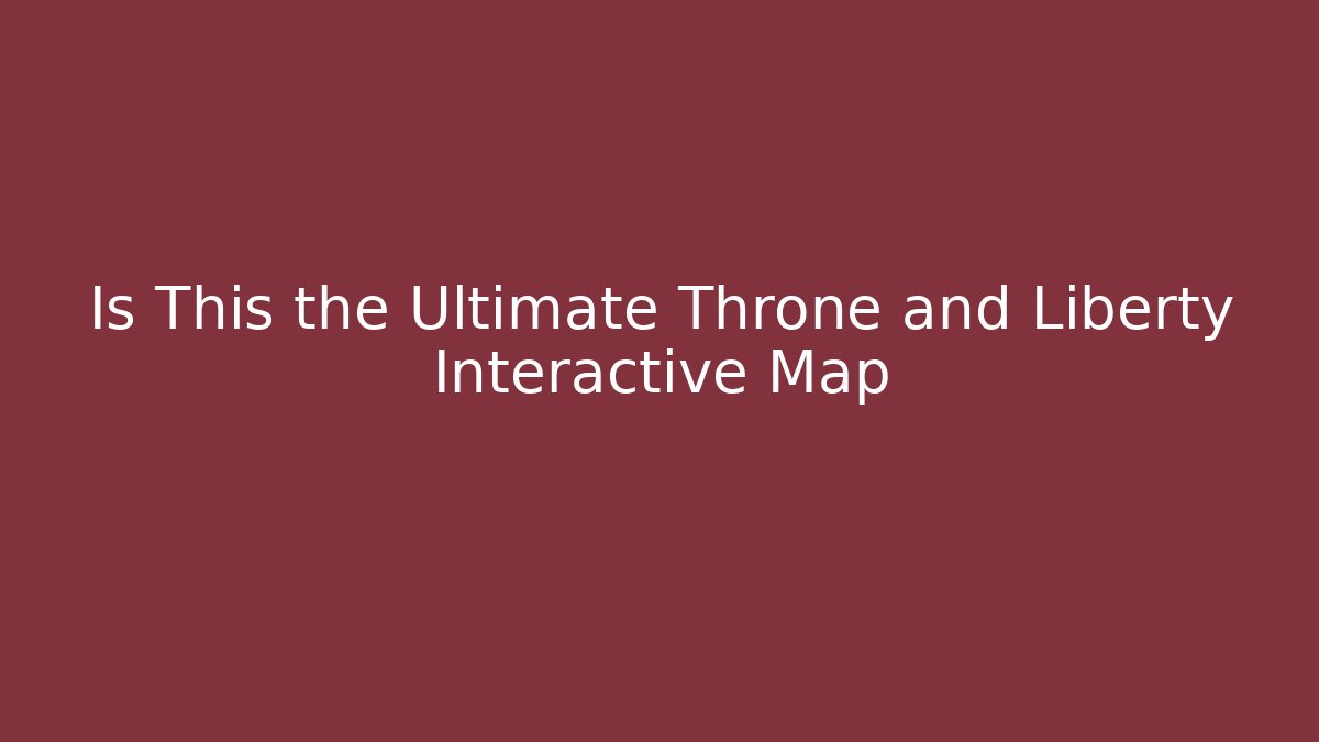 Is This the Ultimate Throne and Liberty Interactive Map