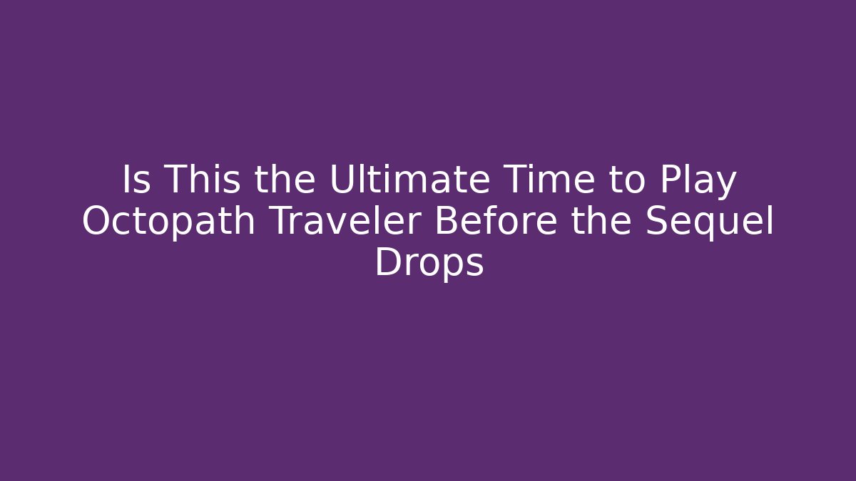 Is This the Ultimate Time to Play Octopath Traveler Before the Sequel Drops