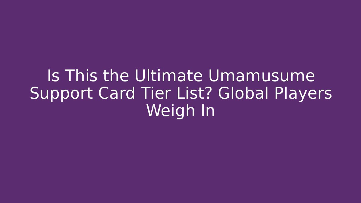 Is This the Ultimate Umamusume Support Card Tier List? Global Players Weigh In