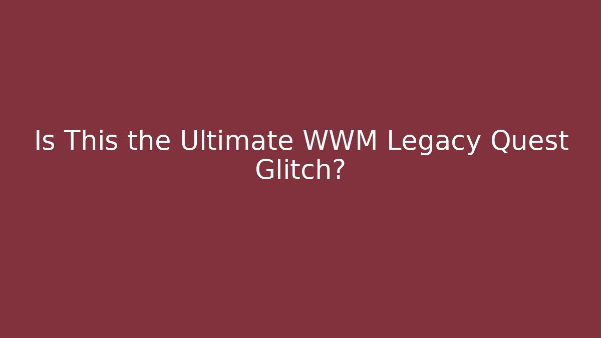 Is This the Ultimate WWM Legacy Quest Glitch? - Celivion