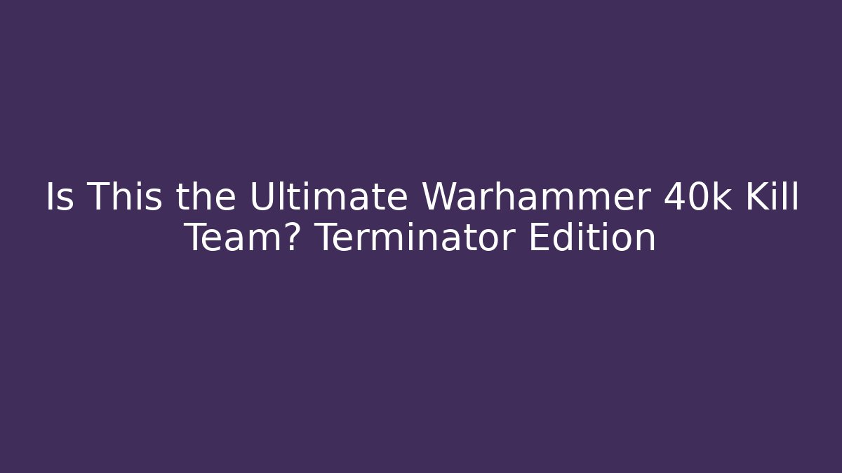 Is This the Ultimate Warhammer 40k Kill Team? Terminator Edition