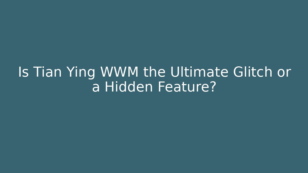 Is Tian Ying WWM the Ultimate Glitch or a Hidden Feature? - Celivion