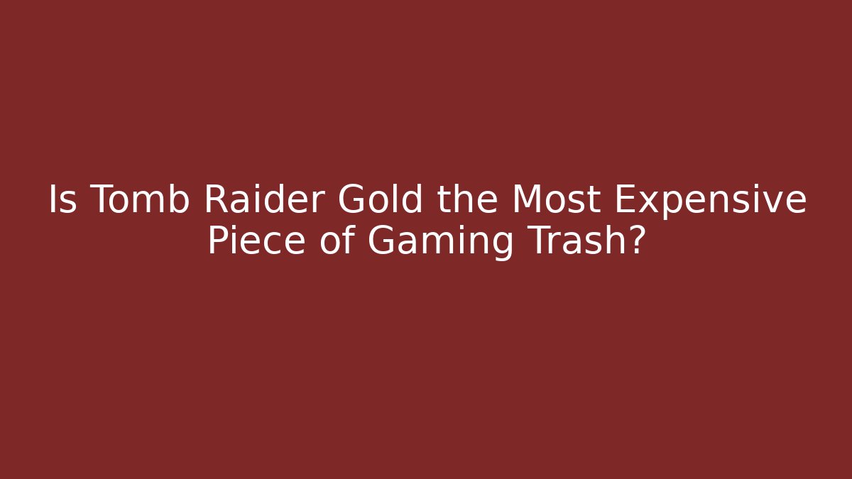 Is Tomb Raider Gold the Most Expensive Piece of Gaming Trash?