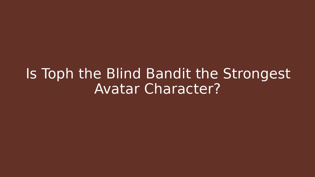 Is Toph the Blind Bandit the Strongest Avatar Character? - Celivion