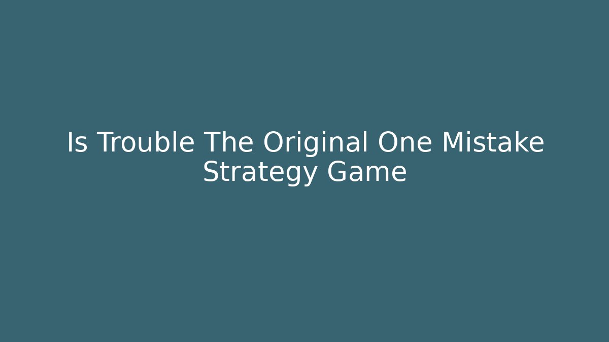 Is Trouble The Original One Mistake Strategy Game
