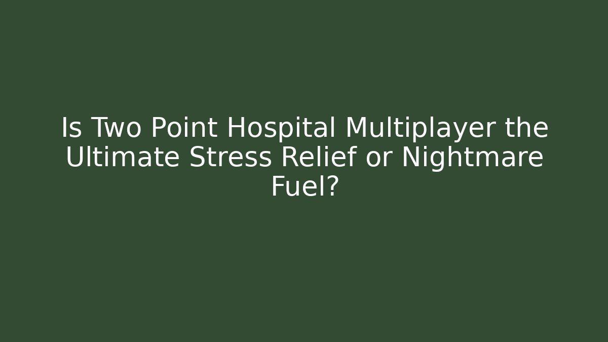 Is Two Point Hospital Multiplayer the Ultimate Stress Relief or Nightmare Fuel?