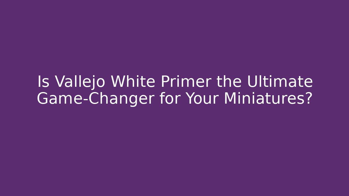 Is Vallejo White Primer the Ultimate Game-Changer for Your Miniatures?