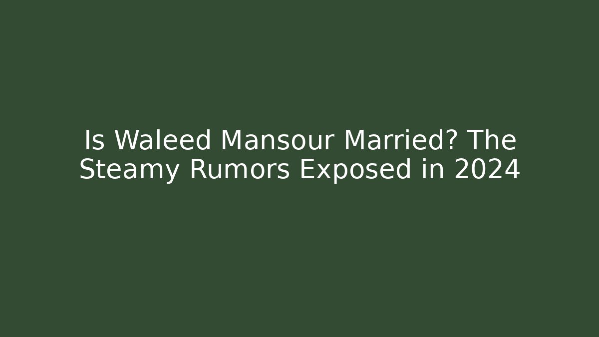 Is Waleed Mansour Married? The Steamy Rumors Exposed in 2024