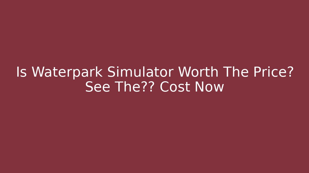Is Waterpark Simulator Worth The Price? See The真实 Cost Now