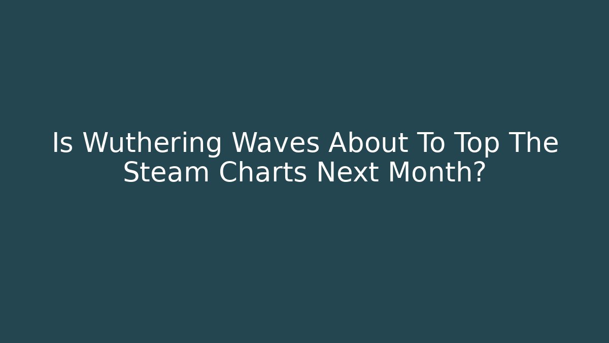 Is Wuthering Waves About To Top The Steam Charts Next Month?