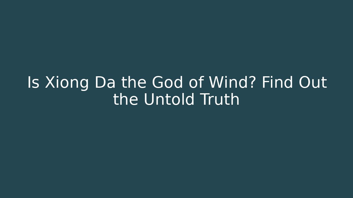 Is Xiong Da the God of Wind? Find Out the Untold Truth