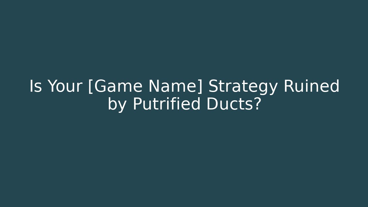 Is Your [Game Name] Strategy Ruined by Putrified Ducts?