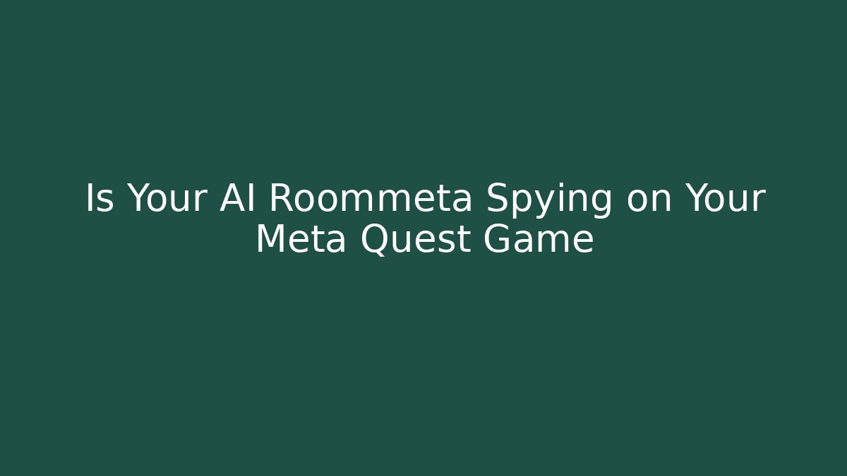 Is Your AI Roommeta Spying on Your Meta Quest Game - Celivion