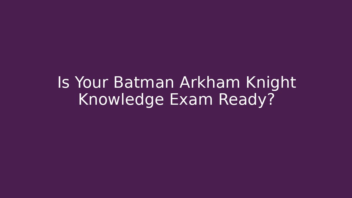 Is Your Batman Arkham Knight Knowledge Exam Ready?