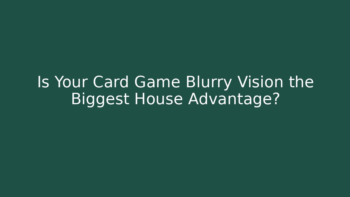 Is Your Card Game Blurry Vision the Biggest House Advantage?