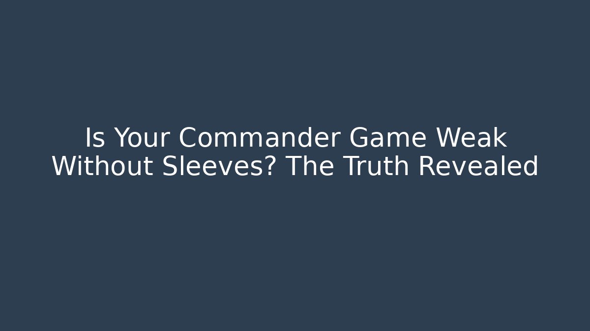 Is Your Commander Game Weak Without Sleeves? The Truth Revealed - Celivion