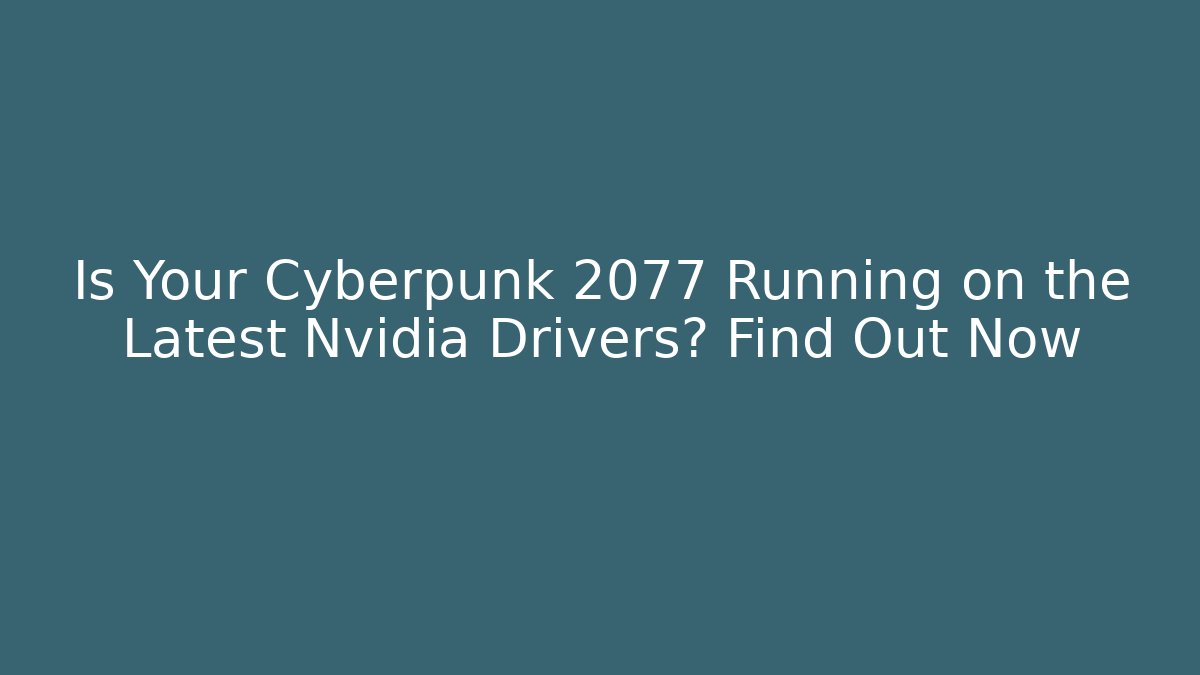 Is Your Cyberpunk 2077 Running on the Latest Nvidia Drivers? Find Out Now