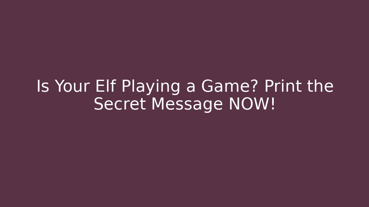 Is Your Elf Playing a Game? Print the Secret Message NOW!