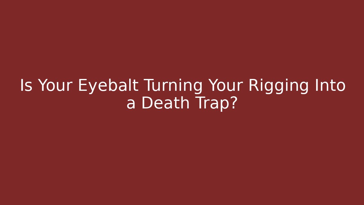 Is Your Eyebalt Turning Your Rigging Into a Death Trap?