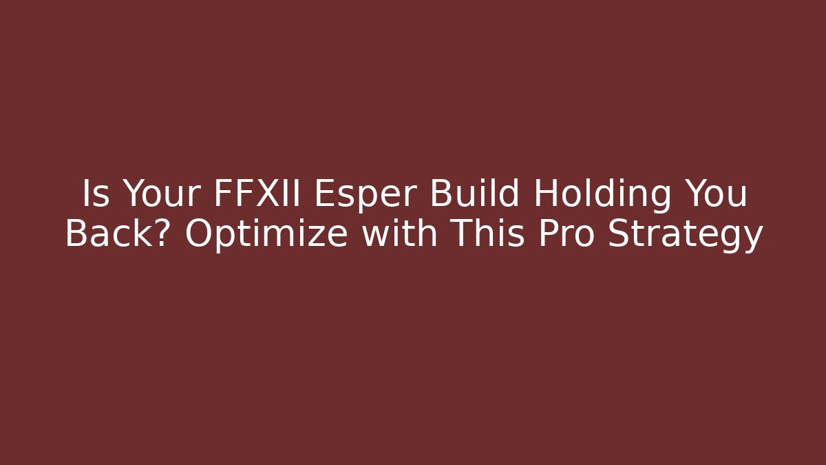 Is Your FFXII Esper Build Holding You Back? Optimize with This Pro Strategy