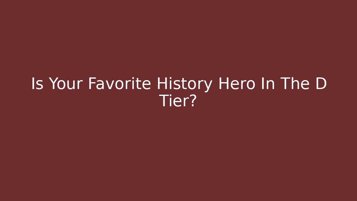 Is Your Favorite History Hero In The D Tier?