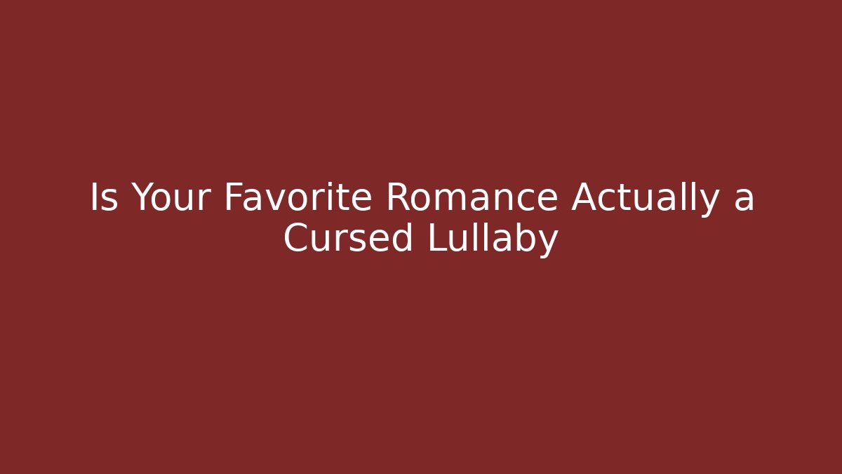 Is Your Favorite Romance Actually a Cursed Lullaby