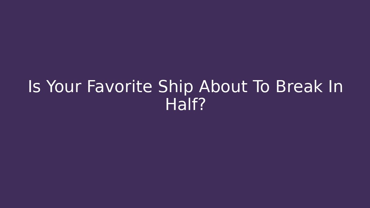 Is Your Favorite Ship About To Break In Half?