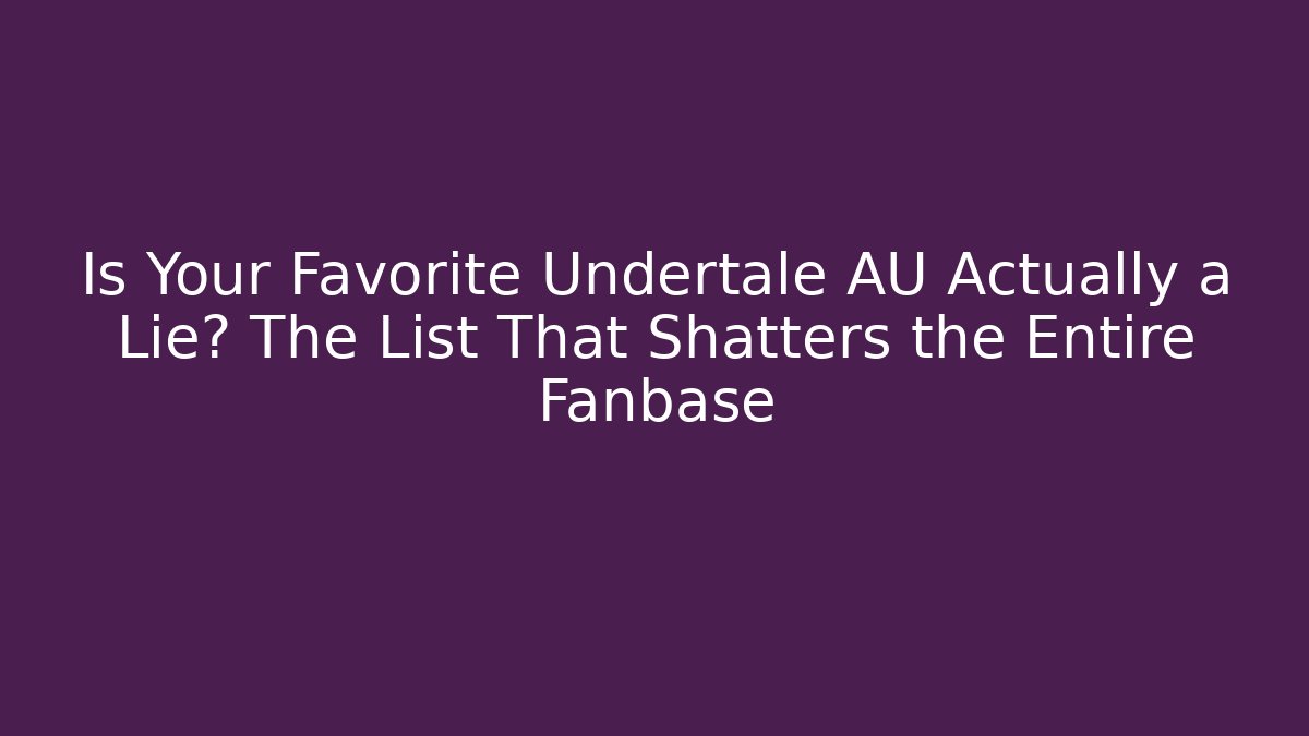 Is Your Favorite Undertale AU Actually a Lie? The List That Shatters the Entire Fanbase