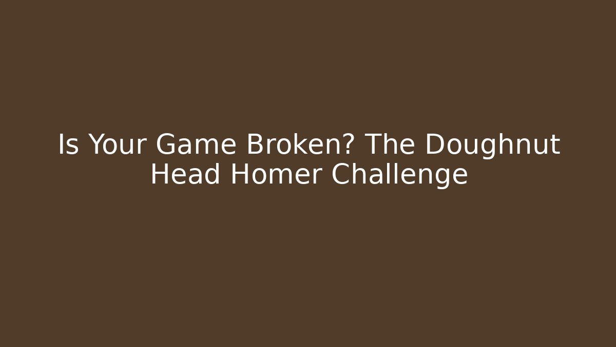 Is Your Game Broken? The Doughnut Head Homer Challenge