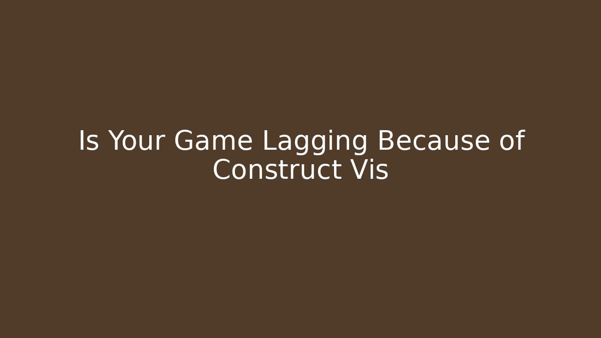 Is Your Game Lagging Because of Construct Vis