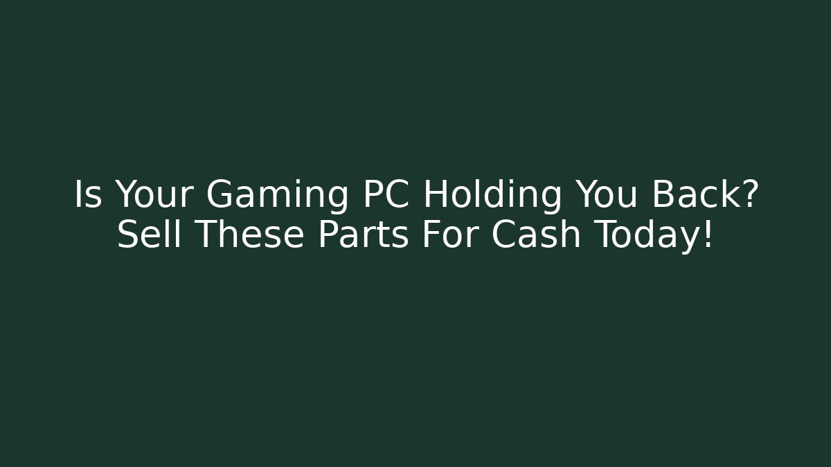 Is Your Gaming PC Holding You Back? Sell These Parts For Cash Today!