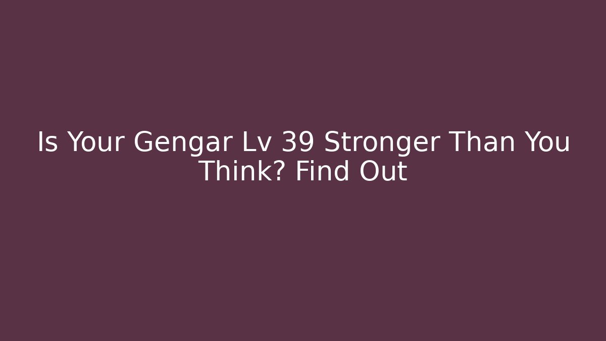 Is Your Gengar Lv 39 Stronger Than You Think? Find Out