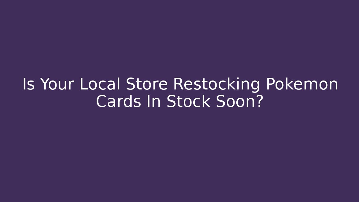 Is Your Local Store Restocking Pokémon Cards In Stock Soon?