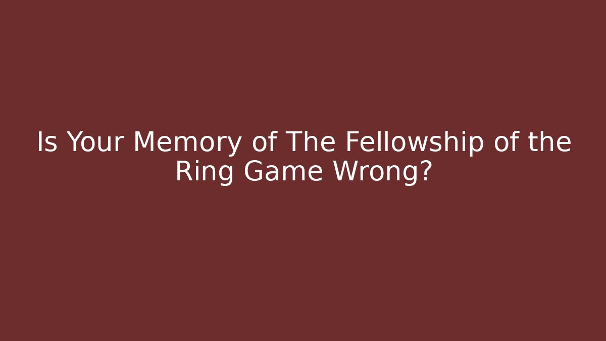 Is Your Memory of The Fellowship of the Ring Game Wrong?