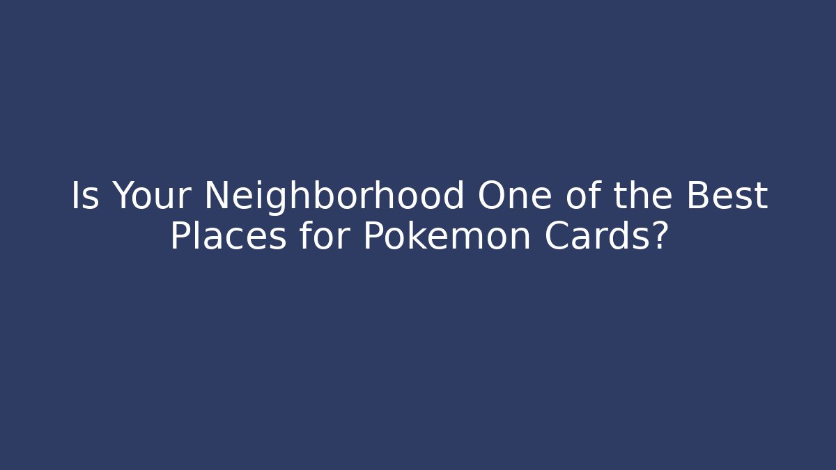 Is Your Neighborhood One of the Best Places for Pokémon Cards?