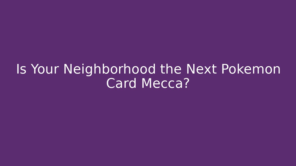 Is Your Neighborhood the Next Pokémon Card Mecca?